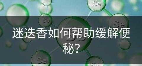 迷迭香如何帮助缓解便秘？(迷迭香如何帮助缓解便秘的方法)